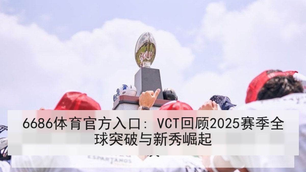 6686体育官方入口: VCT回顾2025赛季全球突破与新秀崛起